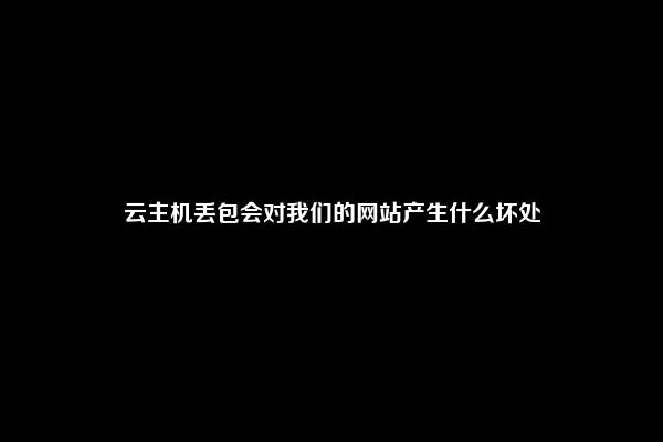 云主机丢包会对我们的网站产生什么坏处