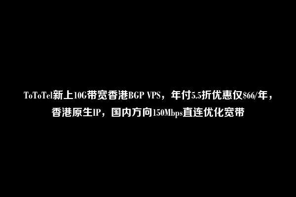 ToToTel新上10G带宽香港BGP VPS，年付5.5折优惠仅$66/年，香港原生IP，国内方向150Mbps直连优化宽带