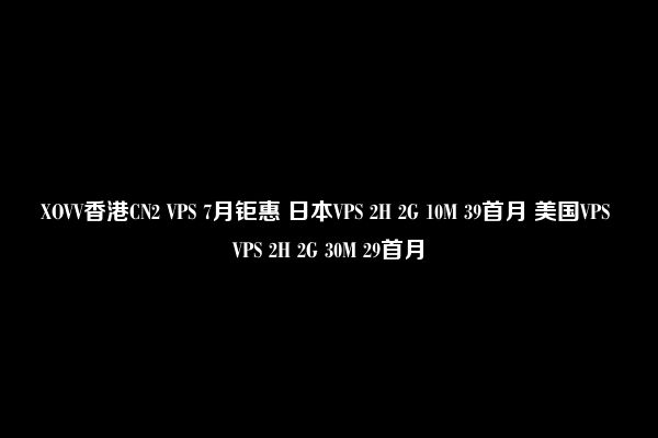 XOVV香港CN2 VPS 7月钜惠 日本VPS 2H 2G 10M 39首月 美国VPS VPS 2H 2G 30M 29首月