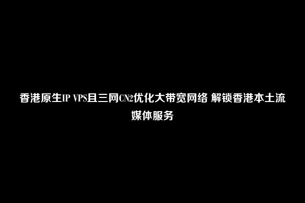 香港原生IP VPS且三网CN2优化大带宽网络 解锁香港本土流媒体服务