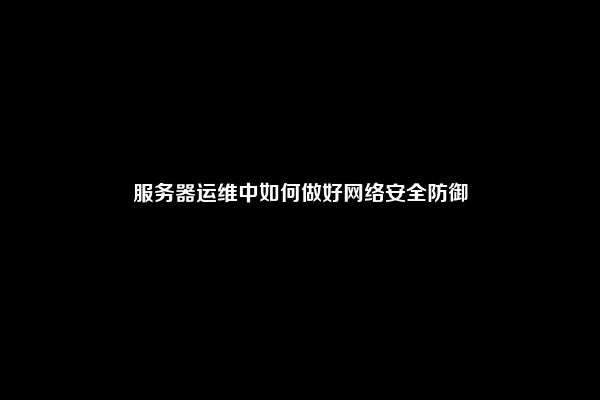 服务器运维中如何做好网络安全防御