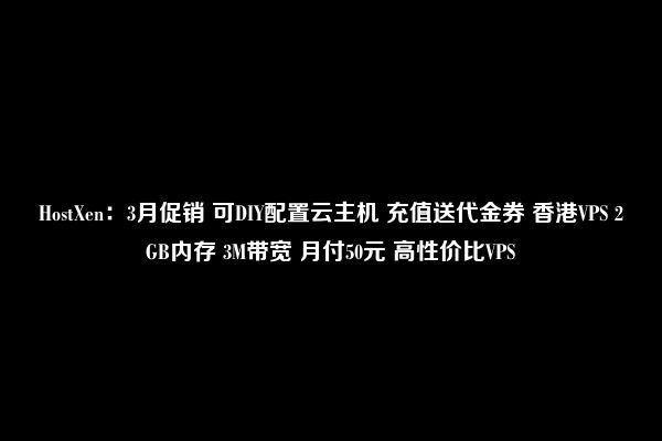 HostXen：3月促销 可DIY配置云主机 充值送代金券 香港VPS 2GB内存 3M带宽 月付50元 高性价比VPS