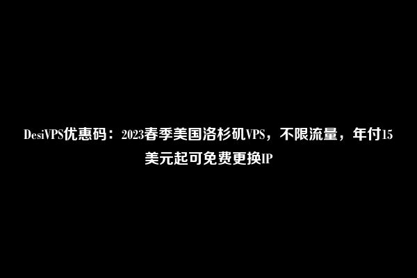 DesiVPS优惠码：2023春季美国洛杉矶VPS，不限流量，年付15美元起可免费更换IP