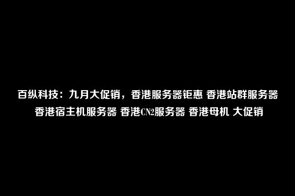 百纵科技：九月大促销，香港服务器钜惠 香港站群服务器 香港宿主机服务器 香港CN2服务器 香港母机 大促销