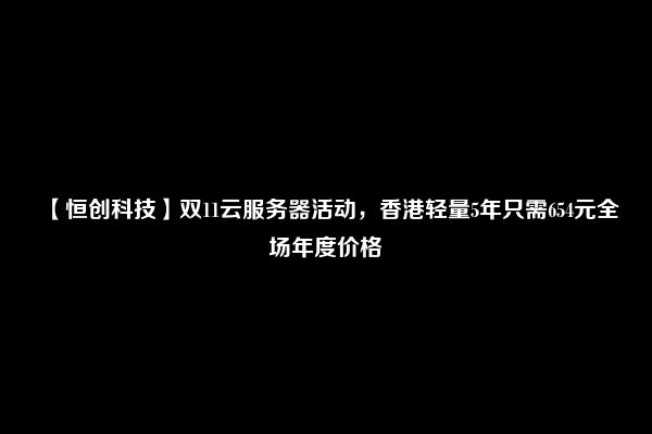 【恒创科技】双11云服务器活动，香港轻量5年只需654元全场年度价格