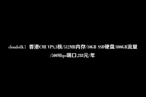 cloudsilk：香港CMI VPS,1核/512MB内存/10GB SSD硬盘/800GB流量/500Mbps端口,288元/年