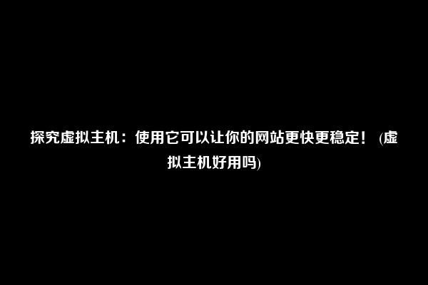 探究虚拟主机：使用它可以让你的网站更快更稳定！ (虚拟主机好用吗)