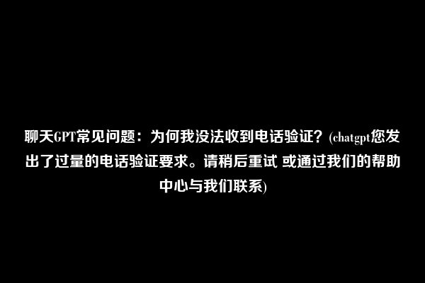 聊天GPT常见问题：为何我没法收到电话验证？(chatgpt您发出了过量的电话验证要求。请稍后重试 或通过我们的帮助中心与我们联系)