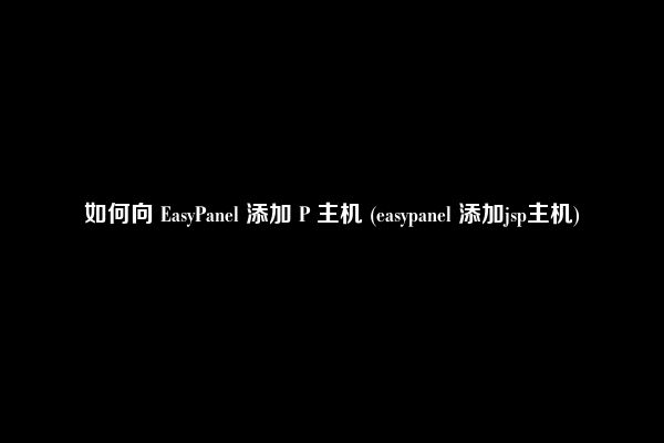 如何向 EasyPanel 添加 P 主机 (easypanel 添加jsp主机)