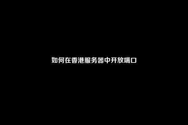 如何在香港服务器中开放端口