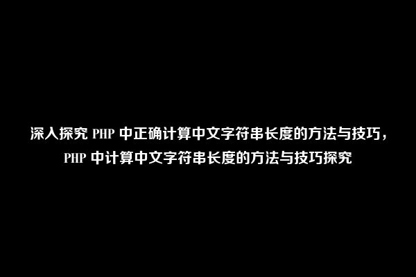 深入探究 PHP 中正确计算中文字符串长度的方法与技巧，PHP 中计算中文字符串长度的方法与技巧探究