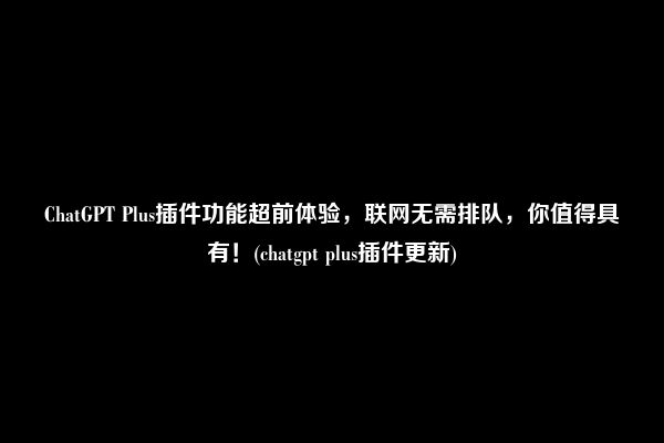 ChatGPT Plus插件功能超前体验，联网无需排队，你值得具有！(chatgpt plus插件更新)