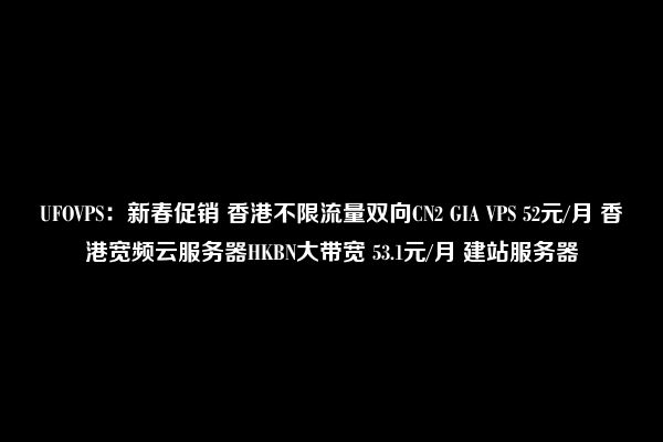 UFOVPS：新春促销 香港不限流量双向CN2 GIA VPS 52元/月 香港宽频云服务器HKBN大带宽 53.1元/月 建站服务器