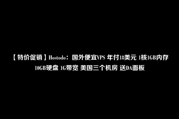 【特价促销】Hostodo：国外便宜VPS 年付18美元 1核1GB内存 10GB硬盘 1G带宽 美国三个机房 送DA面板