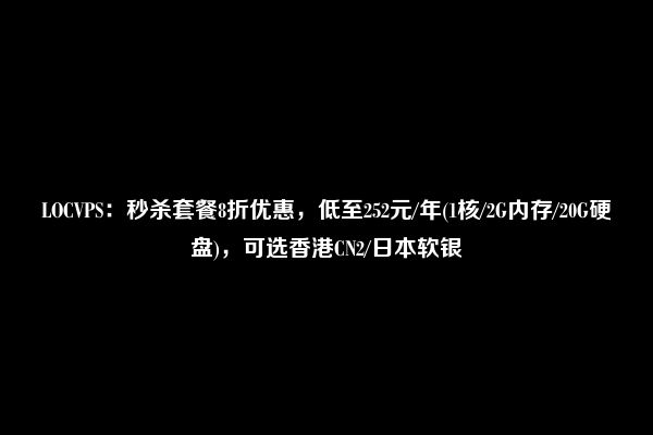 LOCVPS：秒杀套餐8折优惠，低至252元/年(1核/2G内存/20G硬盘)，可选香港CN2/日本软银