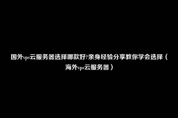 国外vps云服务器选择哪款好?亲身经验分享教你学会选择（海外vps云服务器）