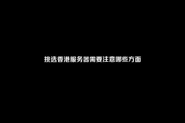 挑选香港服务器需要注意哪些方面