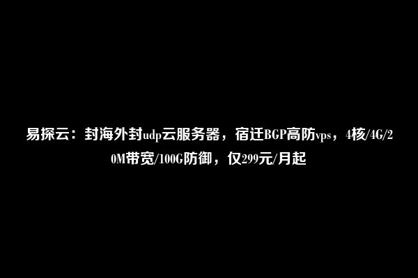 易探云：封海外封udp云服务器，宿迁BGP高防vps，4核/4G/20M带宽/100G防御，仅299元/月起