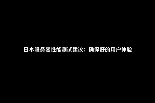 日本服务器性能测试建议：确保好的用户体验