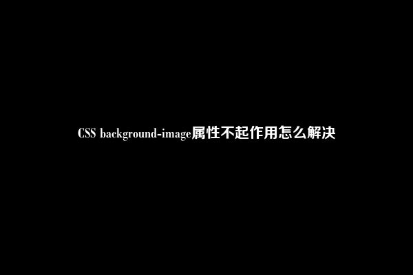 CSS background-image属性不起作用怎么解决