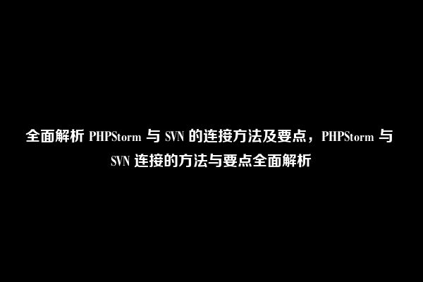 全面解析 PHPStorm 与 SVN 的连接方法及要点，PHPStorm 与 SVN 连接的方法与要点全面解析