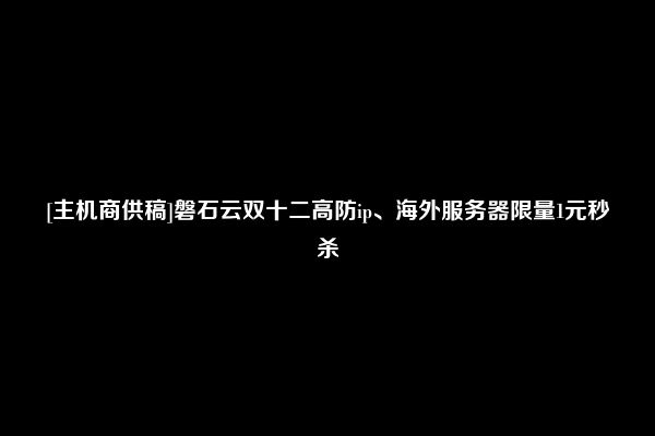 [主机商供稿]磐石云双十二高防ip、海外服务器限量1元秒杀