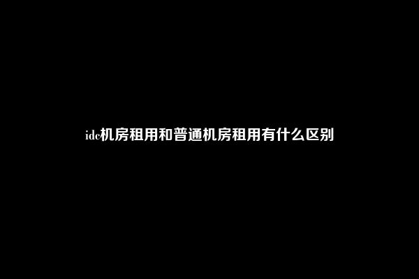 idc机房租用和普通机房租用有什么区别