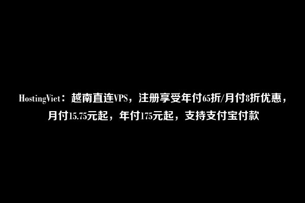 HostingViet：越南直连VPS，注册享受年付65折/月付8折优惠，月付15.75元起，年付175元起，支持支付宝付款