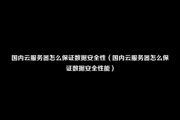 国内云服务器怎么保证数据安全性（国内云服务器怎么保证数据安全性能）