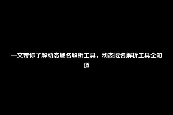 一文带你了解动态域名解析工具，动态域名解析工具全知道