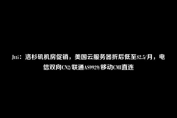 Jtti：洛杉矶机房促销，美国云服务器折后低至$2.5/月，电信双向CN2/联通AS9929/移动CMI直连