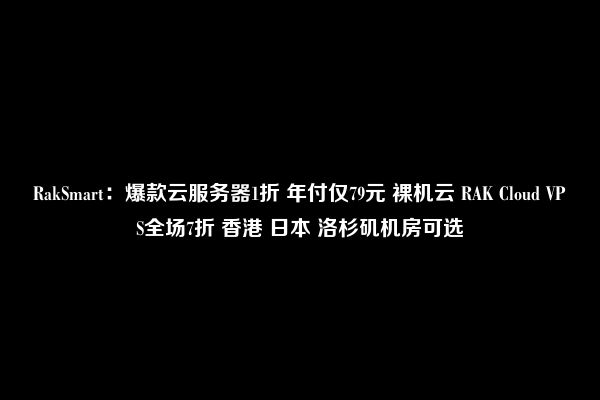 RakSmart：爆款云服务器1折 年付仅79元 裸机云 RAK Cloud VPS全场7折 香港 日本 洛杉矶机房可选