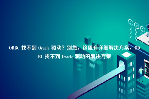 ODBC 找不到 Oracle 驱动？别急，这里有详细解决方案，ODBC 找不到 Oracle 驱动的解决方案