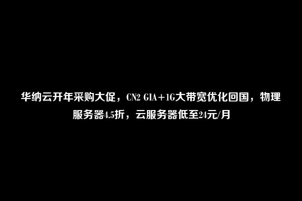 华纳云开年采购大促，CN2 GIA+1G大带宽优化回国，物理服务器4.5折，云服务器低至24元/月