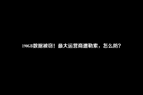 190GB数据被窃！最大运营商遭勒索，怎么防？