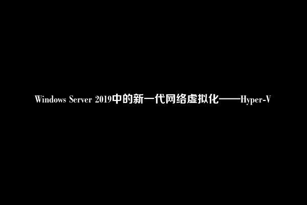 Windows Server 2019中的新一代网络虚拟化——Hyper-V