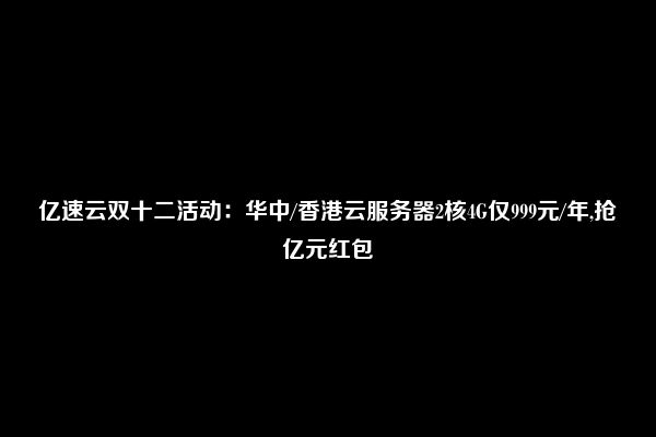 亿速云双十二活动：华中/香港云服务器2核4G仅999元/年,抢亿元红包