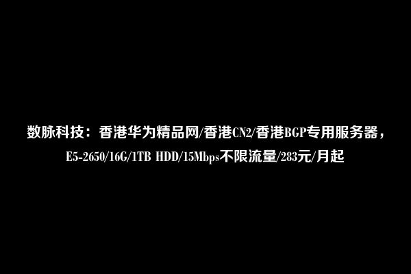 数脉科技：香港华为精品网/香港CN2/香港BGP专用服务器，E5-2650/16G/1TB HDD/15Mbps不限流量/283元/月起