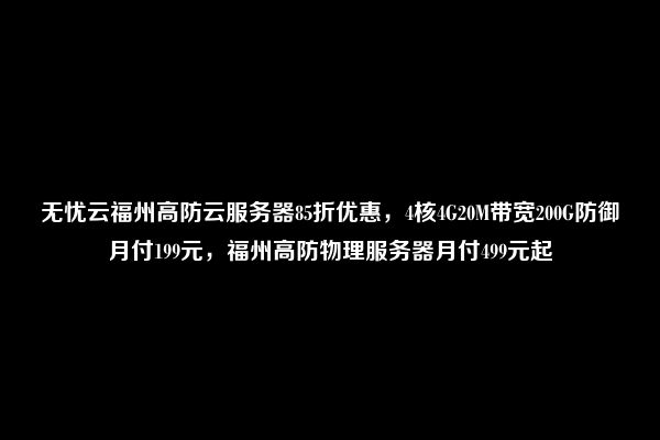 无忧云福州高防云服务器85折优惠，4核4G20M带宽200G防御月付199元，福州高防物理服务器月付499元起