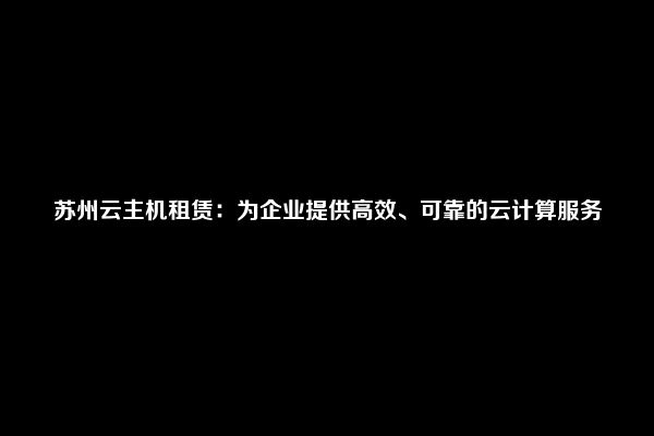 苏州云主机租赁：为企业提供高效、可靠的云计算服务