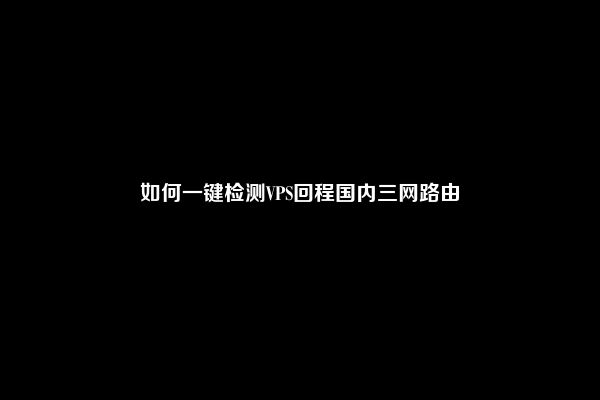 如何一键检测VPS回程国内三网路由