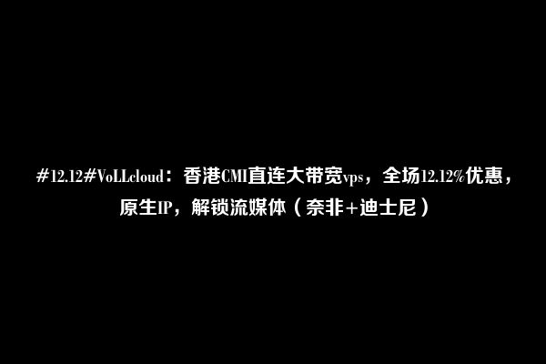 #12.12#VoLLcloud：香港CMI直连大带宽vps，全场12.12%优惠，原生IP，解锁流媒体（奈非+迪士尼）