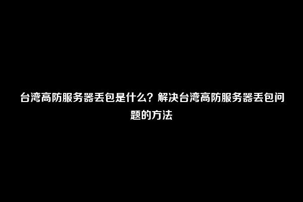 台湾高防服务器丢包是什么？解决台湾高防服务器丢包问题的方法