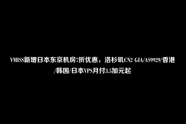 VMISS新增日本东京机房7折优惠，洛杉矶CN2 GIA/AS9929/香港/韩国/日本VPS月付3.5加元起