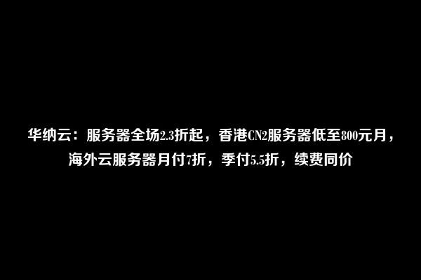 华纳云：服务器全场2.3折起，香港CN2服务器低至800元月，海外云服务器月付7折，季付5.5折，续费同价