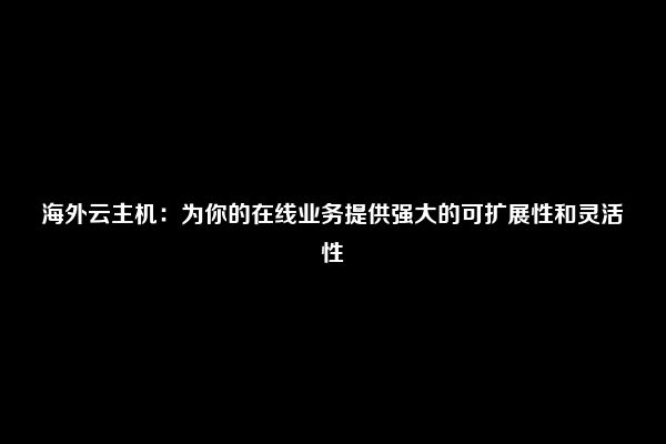 海外云主机：为你的在线业务提供强大的可扩展性和灵活性