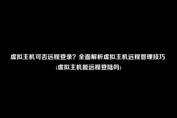 虚拟主机可否远程登录？全面解析虚拟主机远程管理技巧 (虚拟主机能远程登陆吗)