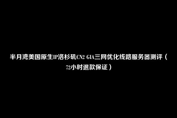 半月湾美国原生IP洛杉矶CN2 GIA三网优化线路服务器测评（72小时退款保证）