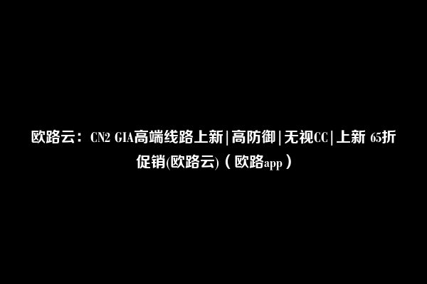 欧路云：CN2 GIA高端线路上新|高防御|无视CC|上新 65折促销(欧路云)（欧路app）