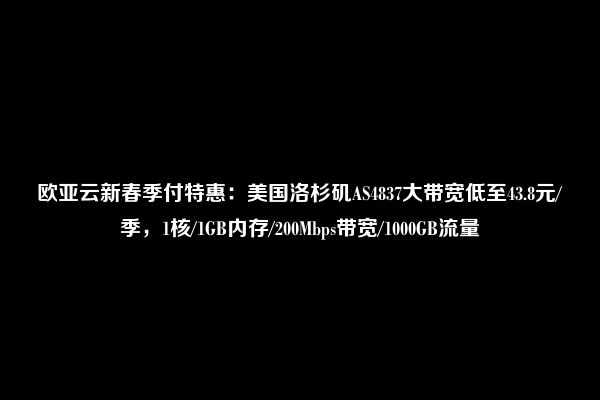 欧亚云新春季付特惠：美国洛杉矶AS4837大带宽低至43.8元/季，1核/1GB内存/200Mbps带宽/1000GB流量